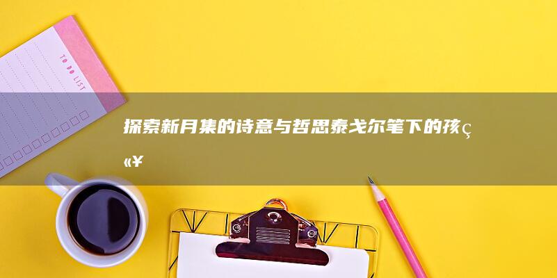 探索《新月集》的诗意与哲思：泰戈尔笔下的孩童世界