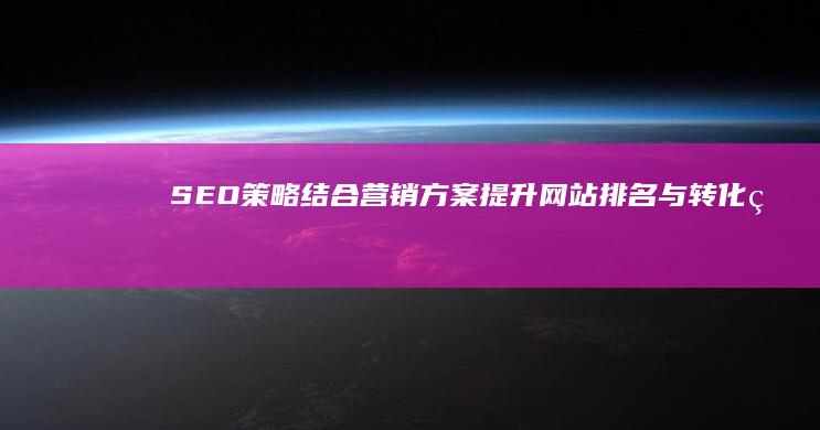 SEO策略结合营销方案：提升网站排名与转化率的综合实践