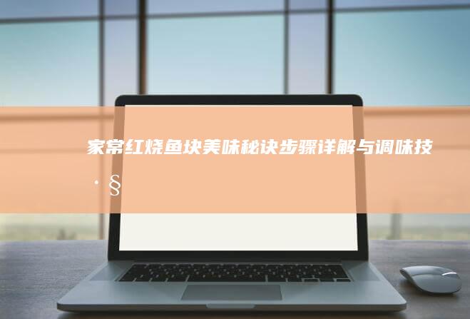 家常红烧鱼块美味秘诀：步骤详解与调味技巧